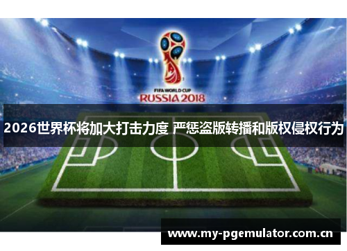 2026世界杯将加大打击力度 严惩盗版转播和版权侵权行为 2026世界杯将加大打击力度 严惩盗版转播和版权侵权行为