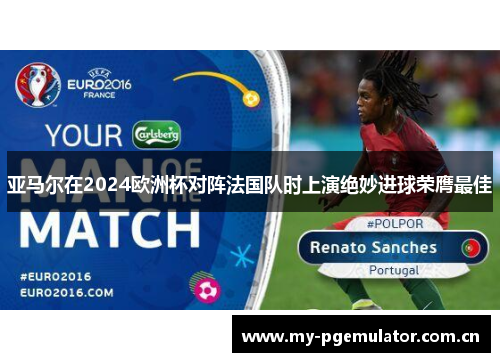 亚马尔在2024欧洲杯对阵法国队时上演绝妙进球荣膺最佳 亚马尔在2024欧洲杯对阵法国队时上演绝妙进球荣膺最佳