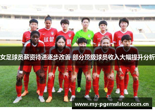 女足球员薪资待遇逐步改善 部分顶级球员收入大幅提升分析 女足球员薪资待遇逐步改善 部分顶级球员收入大幅提升分析