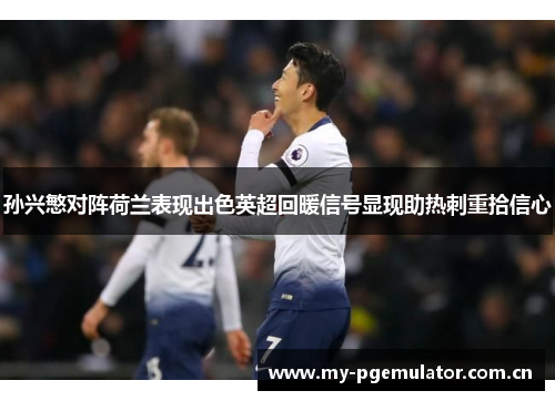 孙兴慜对阵荷兰表现出色英超回暖信号显现助热刺重拾信心 孙兴慜对阵荷兰表现出色英超回暖信号显现助热刺重拾信心