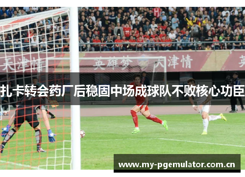 扎卡转会药厂后稳固中场成球队不败核心功臣 扎卡转会药厂后稳固中场成球队不败核心功臣